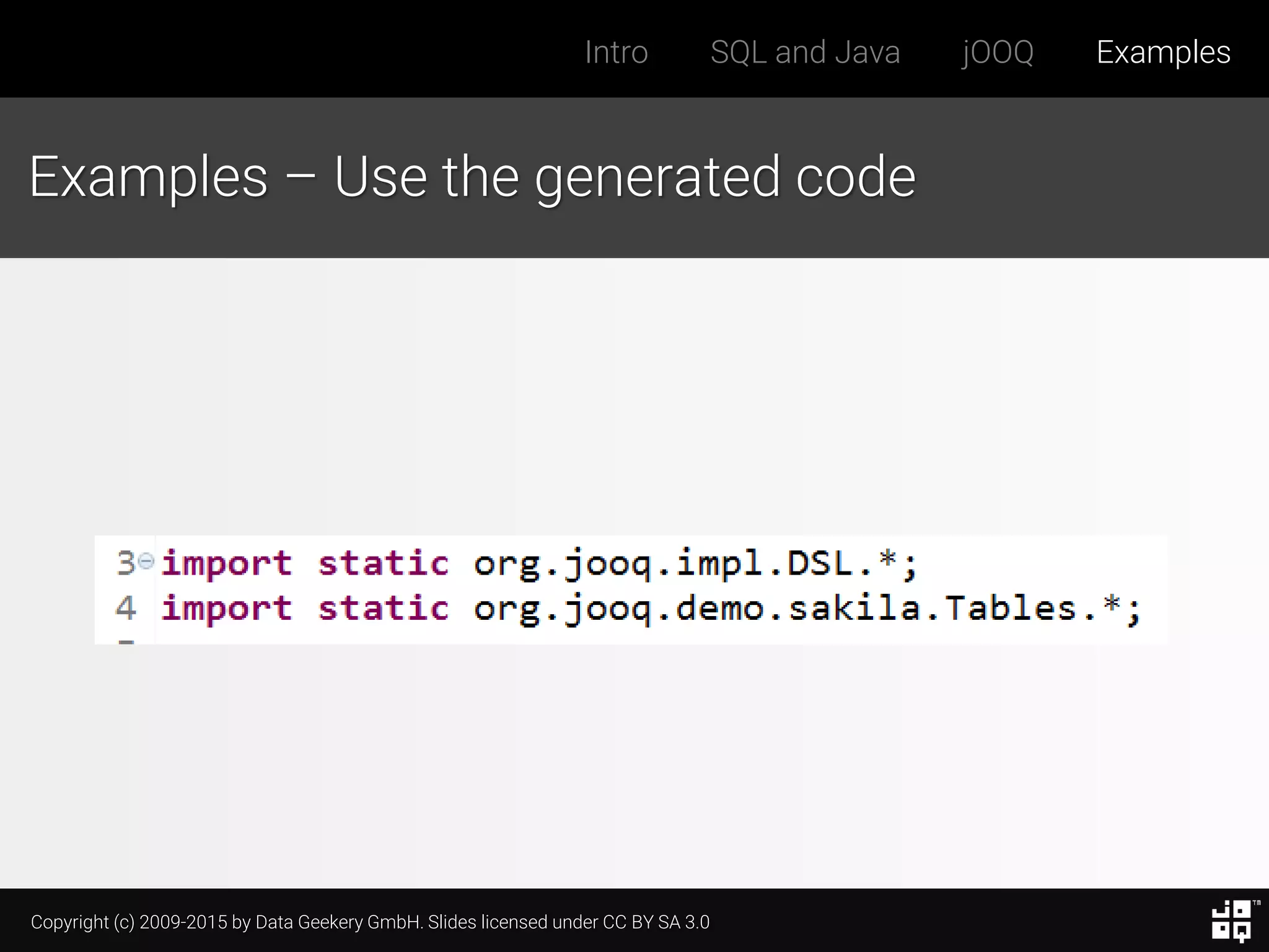 Copyright (c) 2009-2015 by Data Geekery GmbH. Slides licensed under CC BY SA 3.0
Intro SQL and Java jOOQ Examples
Examples – Use the generated code
 