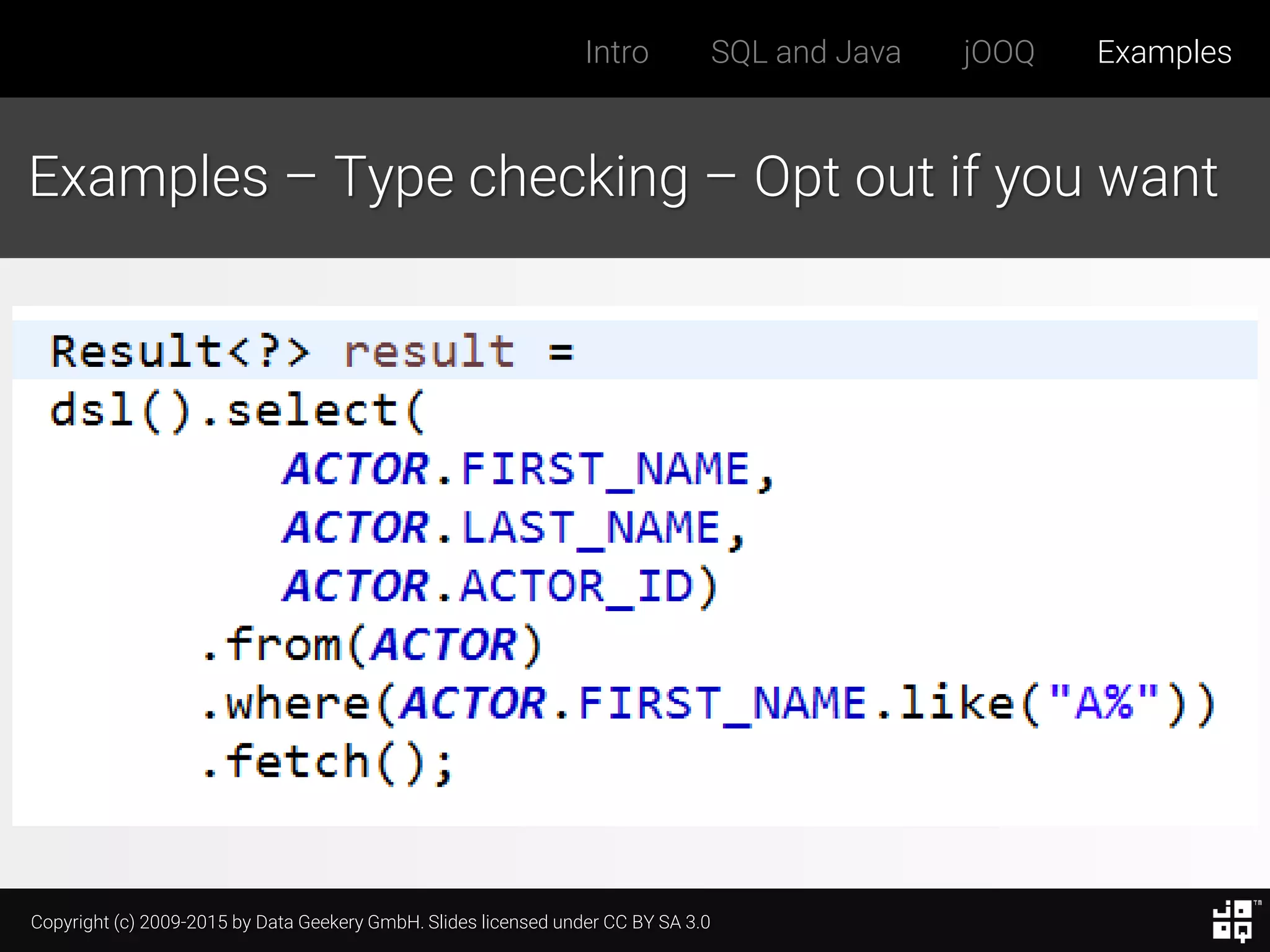 Copyright (c) 2009-2015 by Data Geekery GmbH. Slides licensed under CC BY SA 3.0
Intro SQL and Java jOOQ Examples
Examples – Type checking – Opt out if you want
 