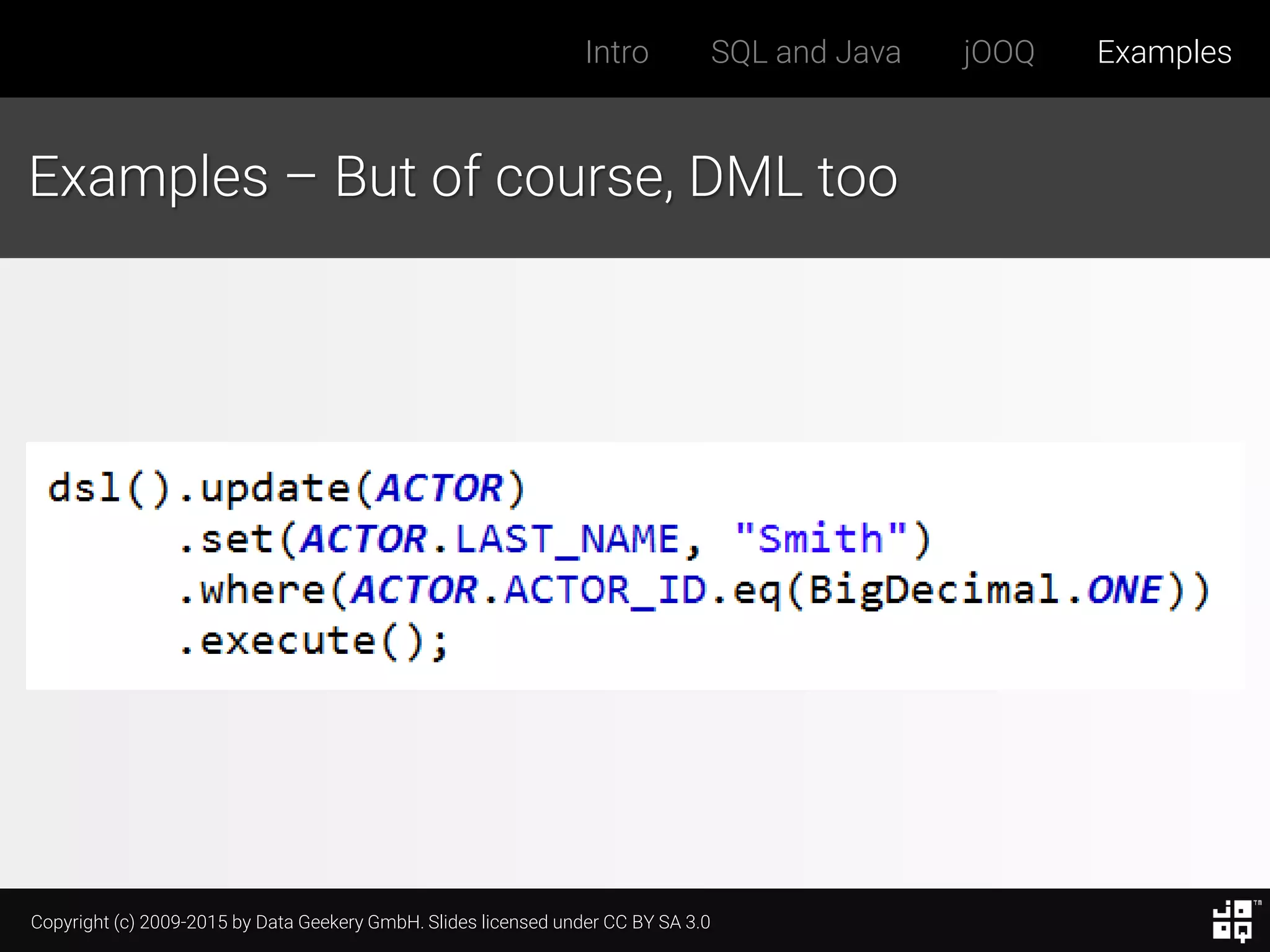 Copyright (c) 2009-2015 by Data Geekery GmbH. Slides licensed under CC BY SA 3.0
Intro SQL and Java jOOQ Examples
Examples – But of course, DML too
 