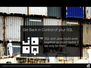 Copyright (c) 2009-2015 by Data Geekery GmbH. Slides licensed under CC BY SA 3.0
Get Back in Control of your SQL
SQL and Java could work
together so much better if
we only let them.
 