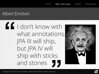 Copyright (c) 2009-2015 by Data Geekery GmbH. Slides licensed under CC BY SA 3.0
Intro SQL and Java jOOQ Examples
Albert Einstein
I don’t know with
what annotations
JPA III will ship,
but JPA IV will
ship with sticks
and stones
 