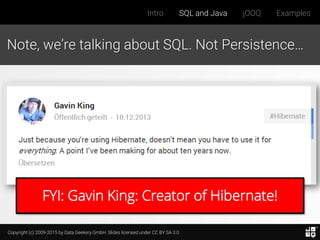 Copyright (c) 2009-2015 by Data Geekery GmbH. Slides licensed under CC BY SA 3.0
Intro SQL and Java jOOQ Examples
Note, we’re talking about SQL. Not Persistence…
FYI: Gavin King: Creator of Hibernate!
 