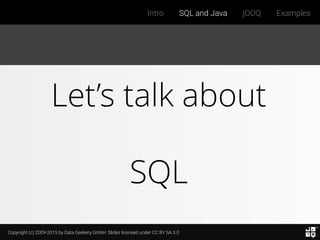 Copyright (c) 2009-2015 by Data Geekery GmbH. Slides licensed under CC BY SA 3.0
Intro SQL and Java jOOQ Examples
Let’s talk about
SQL
 