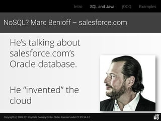 Copyright (c) 2009-2015 by Data Geekery GmbH. Slides licensed under CC BY SA 3.0
Intro SQL and Java jOOQ Examples
NoSQL? Marc Benioff – salesforce.com
He’s talking about
salesforce.com’s
Oracle database.
He “invented” the
cloud
 