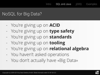 Copyright (c) 2009-2015 by Data Geekery GmbH. Slides licensed under CC BY SA 3.0
Intro SQL and Java jOOQ Examples
NoSQL for Big Data?
- You’re giving up on ACID
- You’re giving up on type safety
- You’re giving up on standards
- You’re giving up on tooling
- You’re giving up on relational algebra
- You haven’t asked operations
- You don’t actually have «Big Data»
 