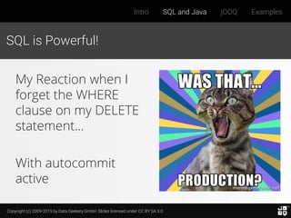 Copyright (c) 2009-2015 by Data Geekery GmbH. Slides licensed under CC BY SA 3.0
Intro SQL and Java jOOQ Examples
SQL is Powerful!
My Reaction when I
forget the WHERE
clause on my DELETE
statement…
With autocommit
active
 