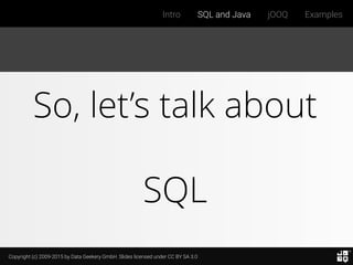 Copyright (c) 2009-2015 by Data Geekery GmbH. Slides licensed under CC BY SA 3.0
Intro SQL and Java jOOQ Examples
So, let’s talk about
SQL
 