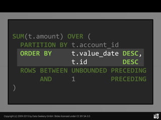 Copyright (c) 2009-2015 by Data Geekery GmbH. Slides licensed under CC BY SA 3.0
SUM(t.amount) OVER (
PARTITION BY t.account_id
ORDER BY t.value_date DESC,
t.id DESC
ROWS BETWEEN UNBOUNDED PRECEDING
AND 1 PRECEDING
)
 