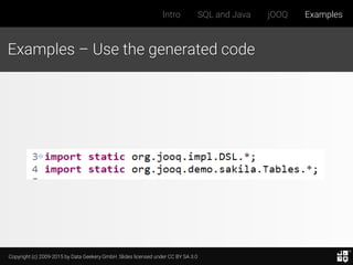 Copyright (c) 2009-2015 by Data Geekery GmbH. Slides licensed under CC BY SA 3.0
Intro SQL and Java jOOQ Examples
Examples – Use the generated code
 