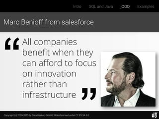 Copyright (c) 2009-2015 by Data Geekery GmbH. Slides licensed under CC BY SA 3.0
Intro SQL and Java jOOQ Examples
Marc Benioff from salesforce
All companies
benefit when they
can afford to focus
on innovation
rather than
infrastructure
 