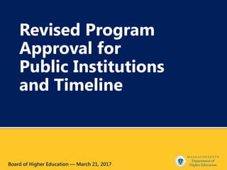 Revised Program
Approval for
Public Institutions
and Timeline
Board of Higher Education — March 21, 2017
 