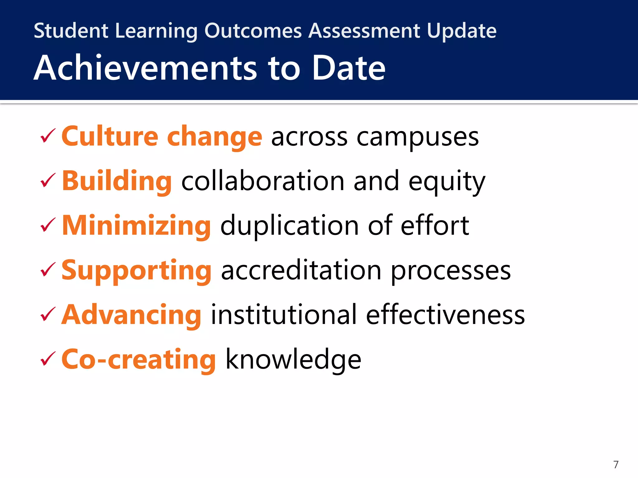 7
 Culture change across campuses
 Building collaboration and equity
 Minimizing duplication of effort
 Supporting accreditation processes
 Advancing institutional effectiveness
 Co-creating knowledge
Student Learning Outcomes Assessment Update
Achievements to Date
 