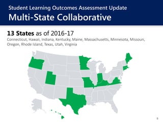 9
13 States as of 2016-17
Connecticut, Hawaii, Indiana, Kentucky, Maine, Massachusetts, Minnesota, Missouri,
Oregon, Rhode Island, Texas, Utah, Virginia
Student Learning Outcomes Assessment Update
Multi-State Collaborative
 