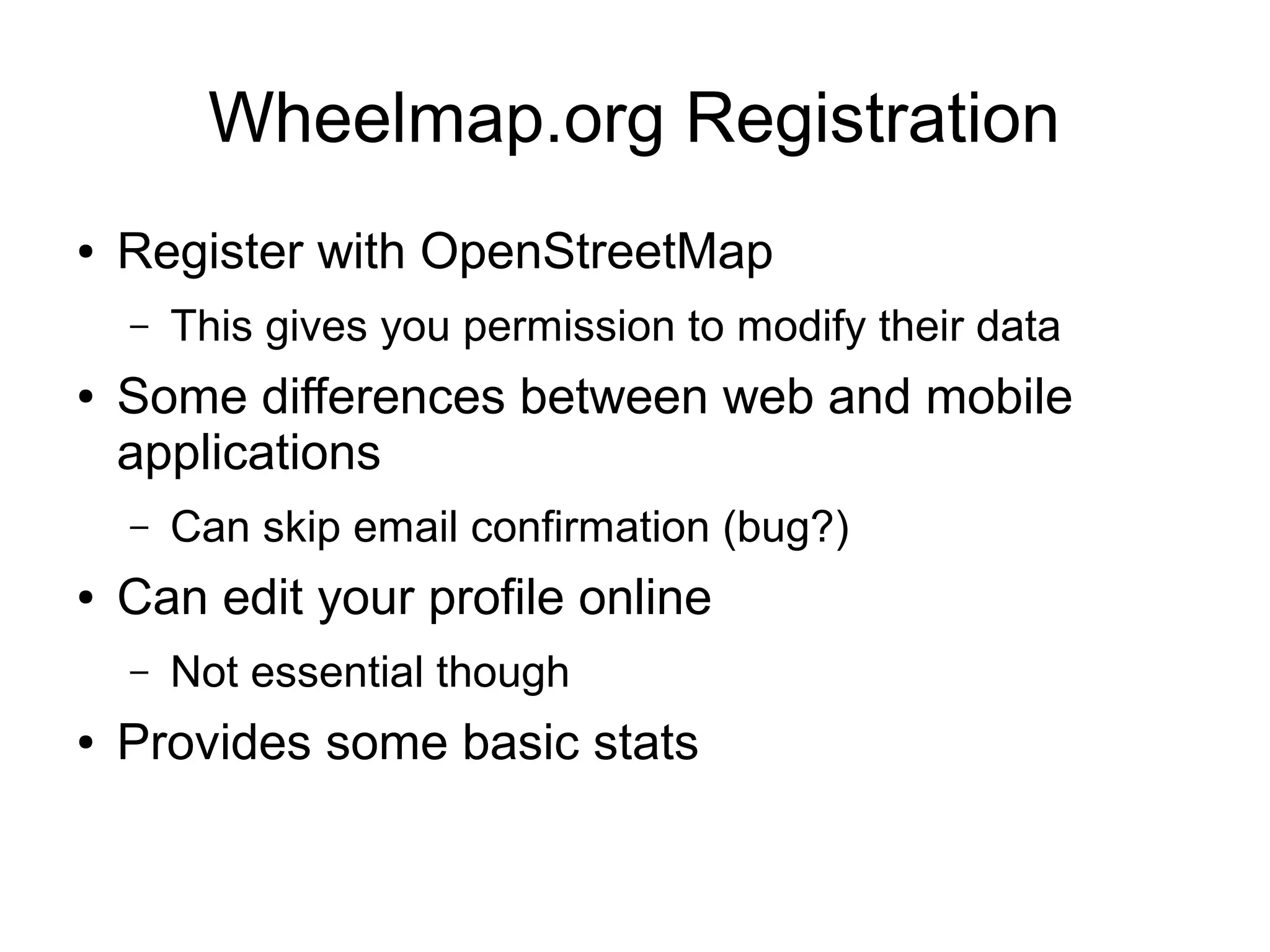 Wheelmap.org Registration
● Register with OpenStreetMap
– This gives you permission to modify their data
● Some differences between web and mobile
applications
– Can skip email confirmation (bug?)
● Can edit your profile online
– Not essential though
● Provides some basic stats
 