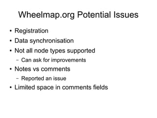 Wheelmap.org Potential Issues
● Registration
● Data synchronisation
● Not all node types supported
– Can ask for improvements
● Notes vs comments
– Reported an issue
● Limited space in comments fields
 
