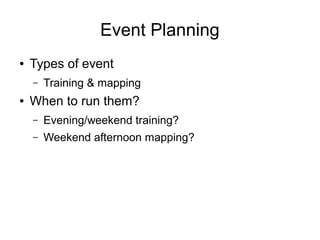 Event Planning
● Types of event
– Training & mapping
● When to run them?
– Evening/weekend training?
– Weekend afternoon mapping?
 