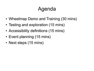 Agenda
● Wheelmap Demo and Training (30 mins)
● Testing and exploration (15 mins)
● Accessibility definitions (15 mins)
● Event planning (15 mins)
● Next steps (15 mins)
 