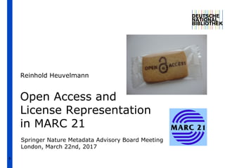 1
Open Access and
License Representation
in MARC 21
Reinhold Heuvelmann
Springer Nature Metadata Advisory Board Meeting
London, March 22nd, 2017
 