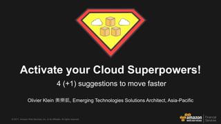 © 2017, Amazon Web Services, Inc. or its Affiliates. All rights reserved.
4 (+1) suggestions to move faster
Activate your Cloud Superpowers!
Olivier Klein 奧樂凱, Emerging Technologies Solutions Architect, Asia-Pacific
 