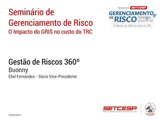 Seminário de
Gerenciamento de Risco
O Impacto do GRIS no custo do TRC
Gestão de Riscos 360º
Buonny
Eliel Fernandes - Sócio Vice-Presidente
23/03/2017
 