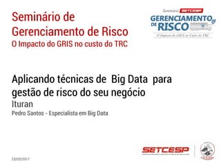 Seminário de
Gerenciamento de Risco
O Impacto do GRIS no custo do TRC
Aplicando técnicas de Big Data para
gestão de risco do seu negócio
Ituran
Pedro Santos - Especialista em Big Data
23/03/2017
 