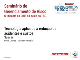 Seminário de
Gerenciamento de Risco
O Impacto do GRIS no custo do TRC
Tecnologia aplicada a redução de
acidentes e custos
Sascar
Pedro Chaves - Diretor Comercial
23/03/2017
 