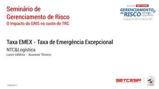 Eng.: Antonio Lauro Valdivia
Seminário de
Gerenciamento de Risco
O Impacto do GRIS no custo do TRC
Taxa EMEX - Taxa de Emergência Excepcional
NTC&Logística
Lauro Valdívia - Assessor Técnico
23/03/2017
 