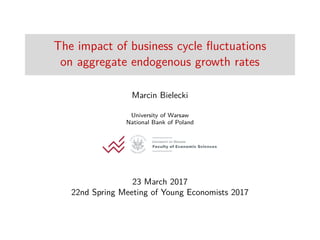 The impact of business cycle ﬂuctuations
on aggregate endogenous growth rates
Marcin Bielecki
University of Warsaw
National Bank of Poland
23 March 2017
22nd Spring Meeting of Young Economists 2017
 
