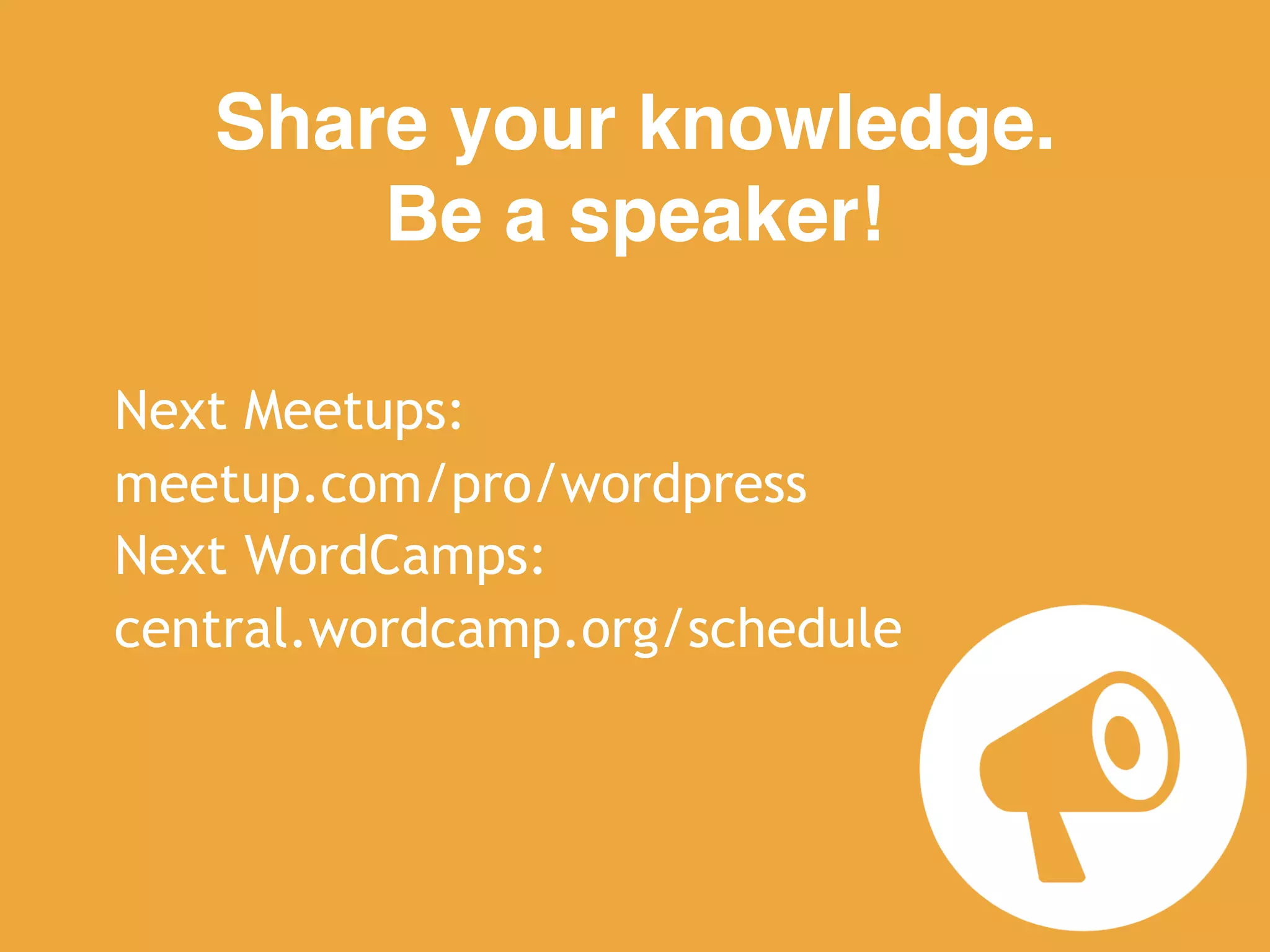 21
Share your knowledge.  
Be a speaker!
Next Meetups:
meetup.com/pro/wordpress
Next WordCamps:
central.wordcamp.org/schedule
 