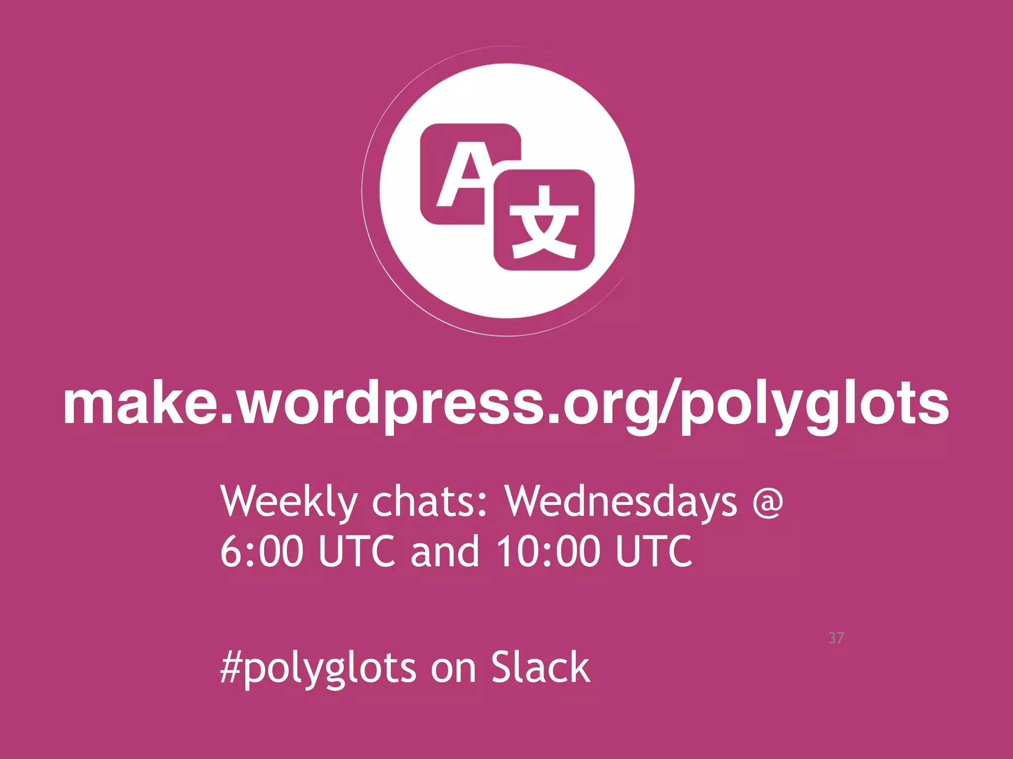 37
make.wordpress.org/polyglots
Weekly chats: Wednesdays @
6:00 UTC and 10:00 UTC
#polyglots on Slack
 