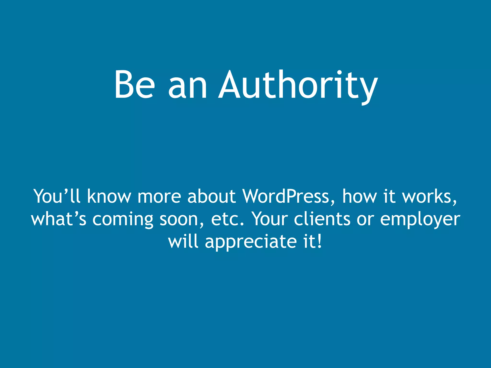 Be an Authority
You’ll know more about WordPress, how it works,
what’s coming soon, etc. Your clients or employer
will appreciate it!
 