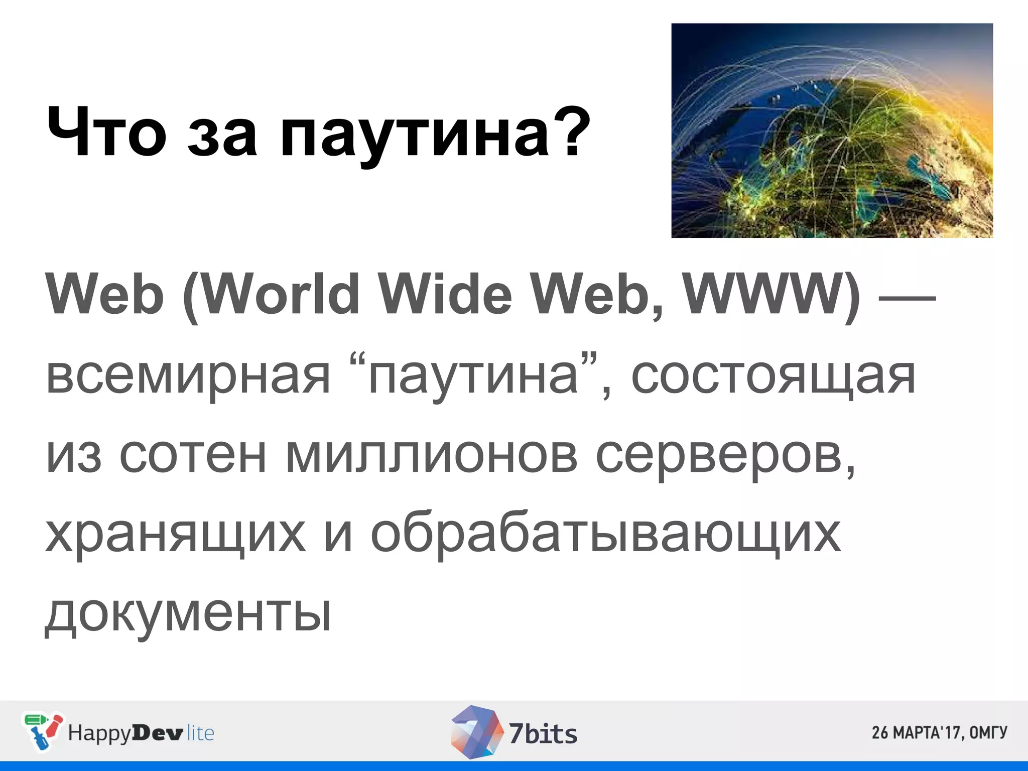 Что за паутина?
Web (World Wide Web, WWW) —
всемирная “паутина”, состоящая
из сотен миллионов серверов,
хранящих и обрабатывающих
документы
 
