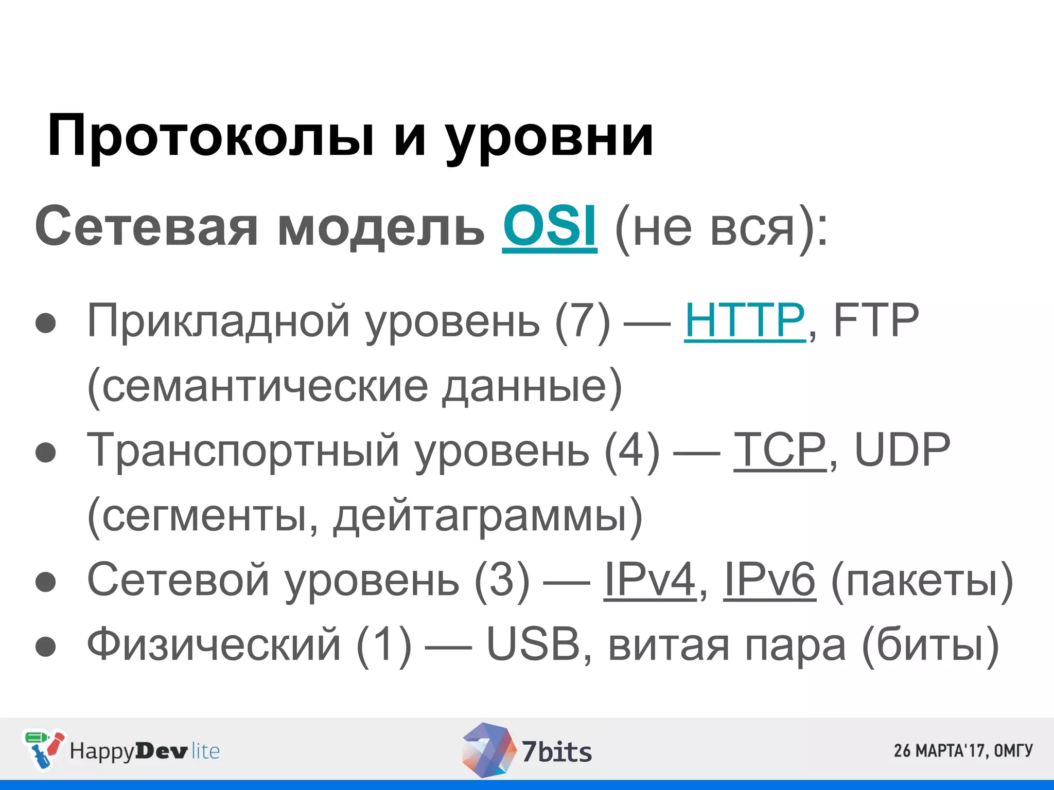 Протоколы и уровни
Сетевая модель OSI (не вся):
● Прикладной уровень (7) — HTTP, FTP
(семантические данные)
● Транспортный уровень (4) — TCP, UDP
(сегменты, дейтаграммы)
● Сетевой уровень (3) — IPv4, IPv6 (пакеты)
● Физический (1) — USB, витая пара (биты)
 