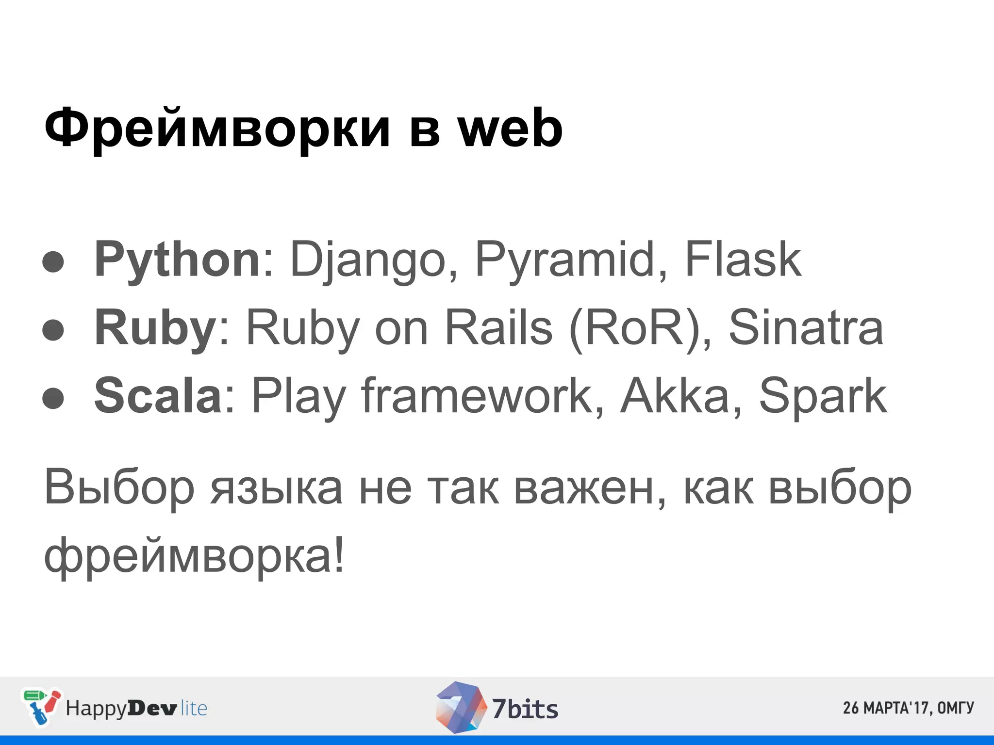 Фреймворки в web
● Python: Django, Pyramid, Flask
● Ruby: Ruby on Rails (RoR), Sinatra
● Scala: Play framework, Akka, Spark
Выбор языка не так важен, как выбор
фреймворка!
 