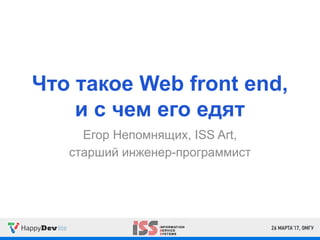 Что такое Web front end,
и с чем его едят
Егор Непомнящих, ISS Art,
старший инженер-программист
 