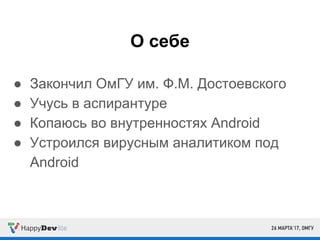 О себе
● Закончил ОмГУ им. Ф.М. Достоевского
● Учусь в аспирантуре
● Копаюсь во внутренностях Android
● Устроился вирусным аналитиком под
Android
 