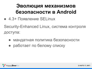 Эволюция механизмов
безопасности в Android
● 4.3+ Появление SELinux
Security-Enhanced Linux, система контроля
доступа:
● мандатная политика безопасности
● работает по белому списку
 