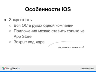 Особенности iOS
● Закрытость
○ Вся ОС в руках одной компании
○ Приложения можно ставить только из
App Store
○ Закрыт код ядра
хорошо это или плохо?
 
