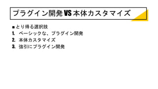 プラグイン開発 VS 本体カスタマイズ
■ とり得る選択肢
1. ベーシックな、プラグイン開発
2. 本体カスタマイズ
3. 強引にプラグイン開発
 