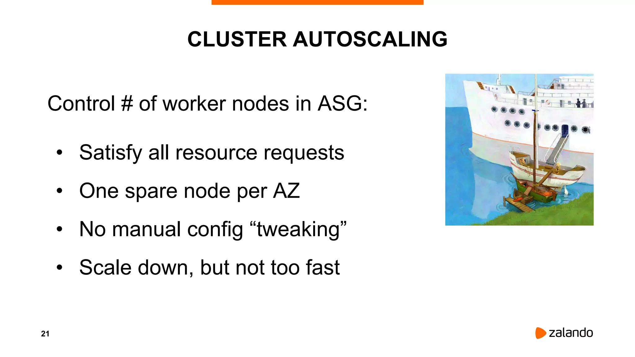 21
CLUSTER AUTOSCALING
Control # of worker nodes in ASG:
• Satisfy all resource requests
• One spare node per AZ
• No manual config “tweaking”
• Scale down, but not too fast
 