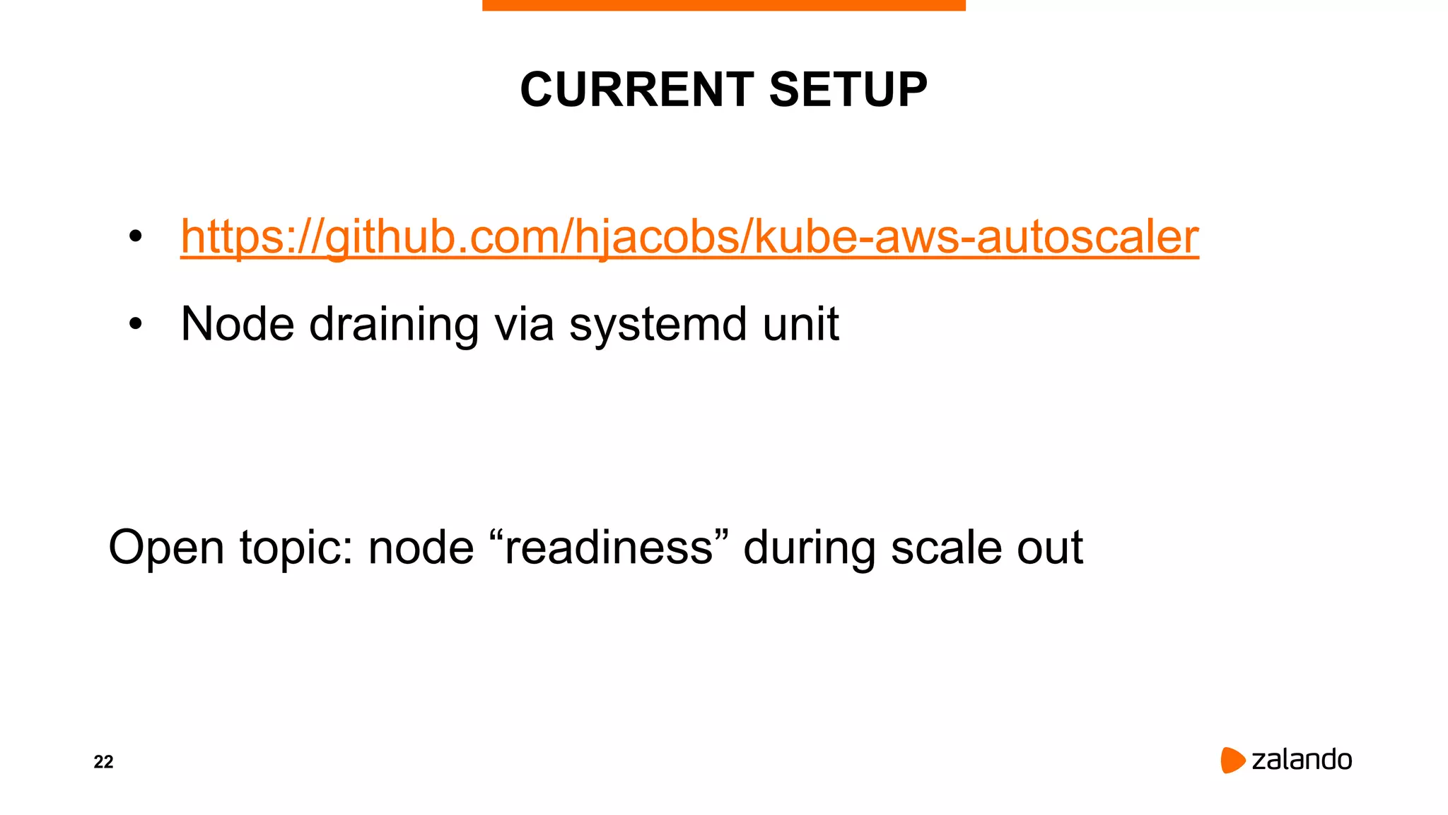 22
CURRENT SETUP
• https://github.com/hjacobs/kube-aws-autoscaler
• Node draining via systemd unit
Open topic: node “readiness” during scale out
 