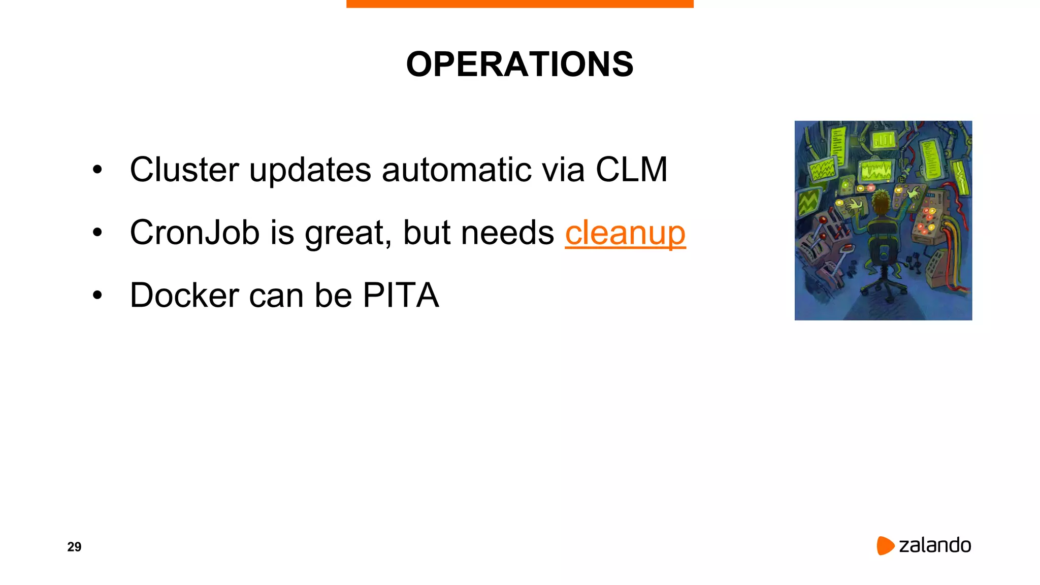 29
OPERATIONS
• Cluster updates automatic via CLM
• CronJob is great, but needs cleanup
• Docker can be PITA
 