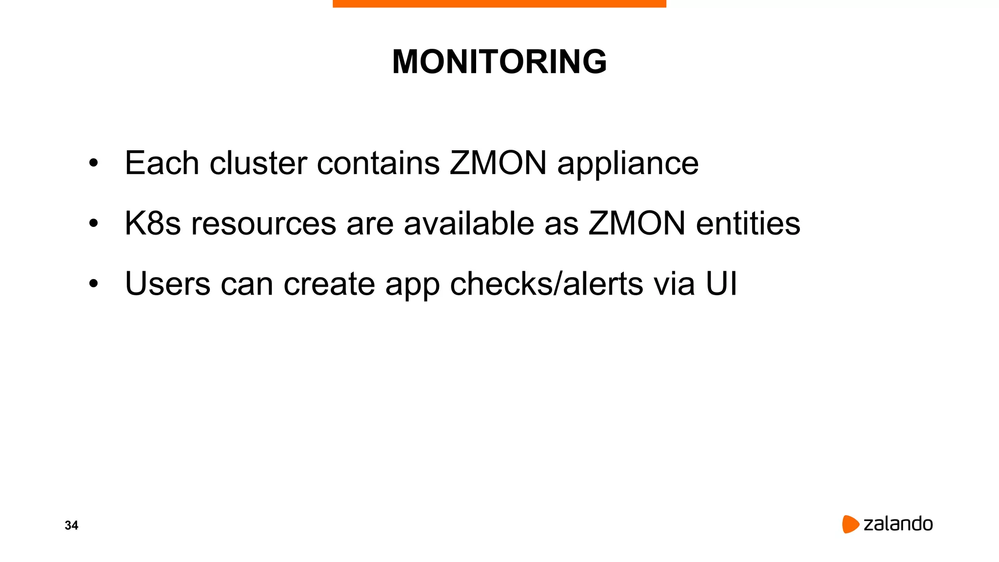 34
MONITORING
• Each cluster contains ZMON appliance
• K8s resources are available as ZMON entities
• Users can create app checks/alerts via UI
 