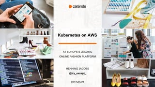 Kubernetes on AWS
AT EUROPE’S LEADING
ONLINE FASHION PLATFORM
HENNING JACOBS
@try_except_
2017-03-27
 