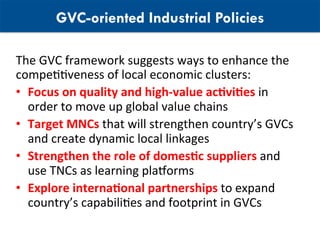 GVC-oriented Industrial Policies
The	GVC	framework	suggests	ways	to	enhance	the	
compeUUveness	of	local	economic	clusters:...