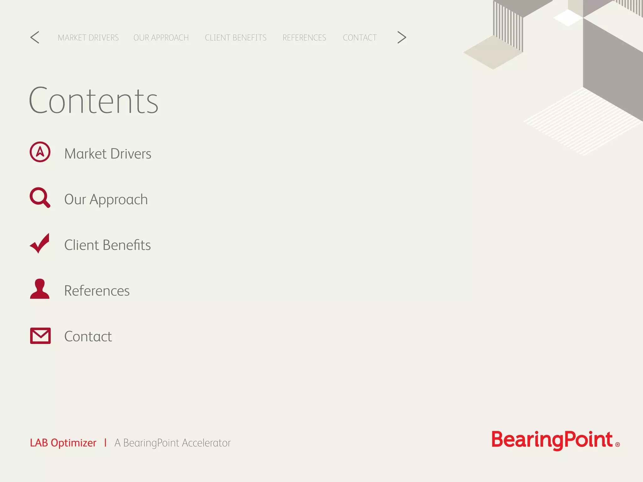 Contents
Market Drivers
Our Approach
Client Beneﬁts
References
Contact
CLIENT BENEFITSOUR APPROACHMARKET DRIVERS REFERENCES CONTACT< >
LAB Optimizer | A BearingPoint Accelerator
 