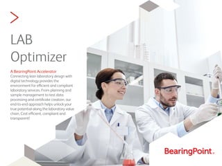 >
LAB
Optimizer  
A BearingPoint Accelerator
Connecting lean laboratory design with
digital technology provides the
environment for efficient and compliant
laboratory services. From planning and
sample management to test data
processing and certiﬁcate creation, our
end-to-end approach helps unlock your
true potential along the laboratory value
chain. Cost efficient, compliant and
transparent!
 