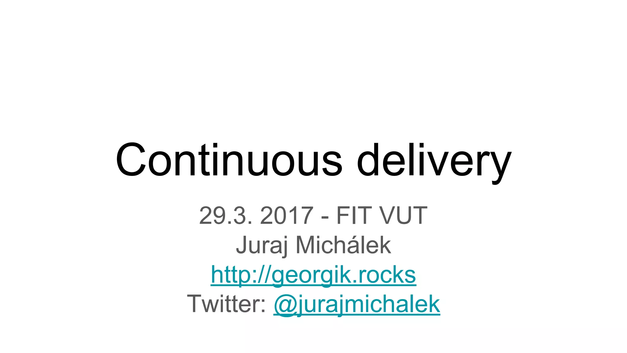 Continuous delivery
29.3. 2017 - FIT VUT
Juraj Michálek
http://georgik.rocks
Twitter: @jurajmichalek