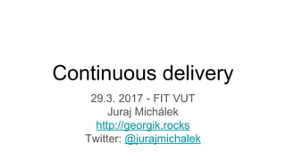 Continuous delivery
29.3. 2017 - FIT VUT
Juraj Michálek
http://georgik.rocks
Twitter: @jurajmichalek
 