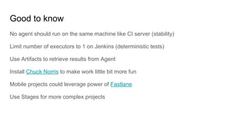 Good to know
No agent should run on the same machine like CI server (stability)
Limit number of executors to 1 on Jenkins ...